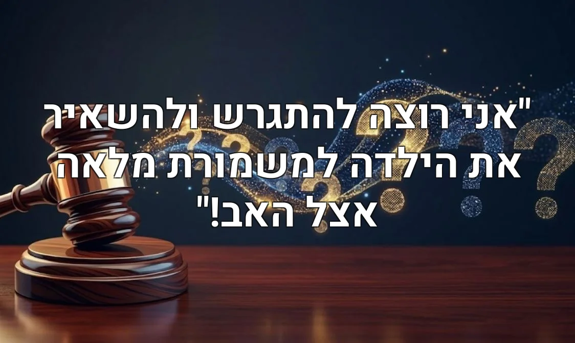 "אני רוצה להתגרש ולהשאיר את הילדה למשמורת מלאה אצל האב!"