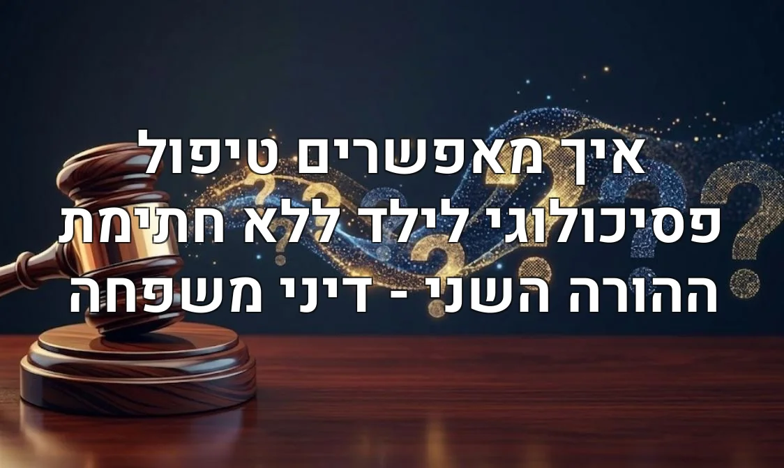 איך מאפשרים טיפול פסיכולוגי לילד ללא חתימת ההורה השני - דיני משפחה