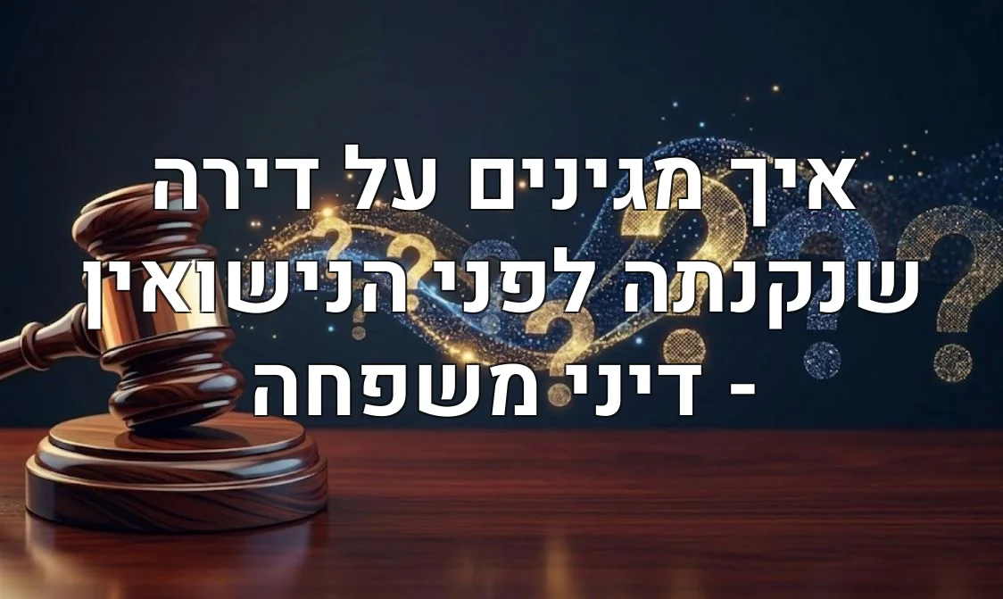 איך מגינים על דירה שנקנתה לפני הנישואין - דיני משפחה
