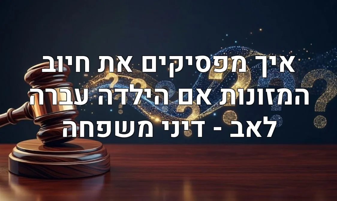 איך מפסיקים את חיוב המזונות אם הילדה עברה לאב - דיני משפחה
