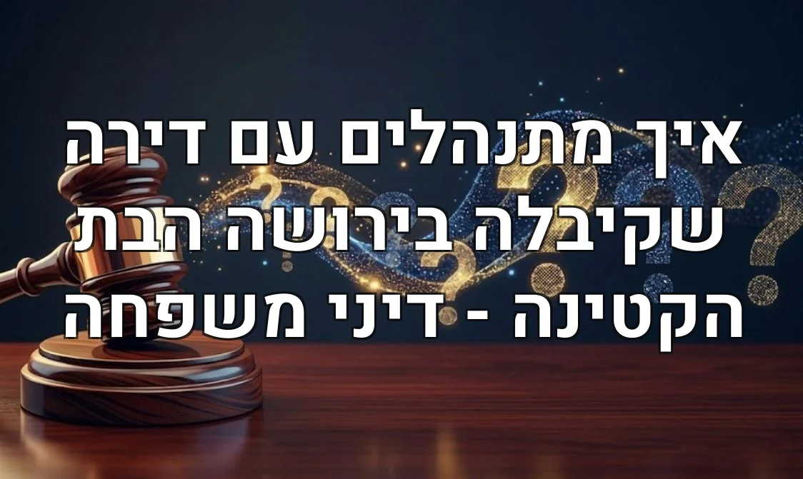 איך מתנהלים עם דירה שקיבלה בירושה הבת הקטינה - דיני משפחה