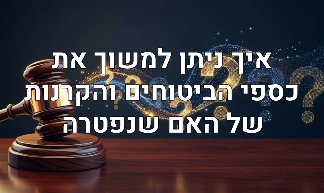 איך ניתן למשוך את כספי הביטוחים והקרנות של האם שנפטרה