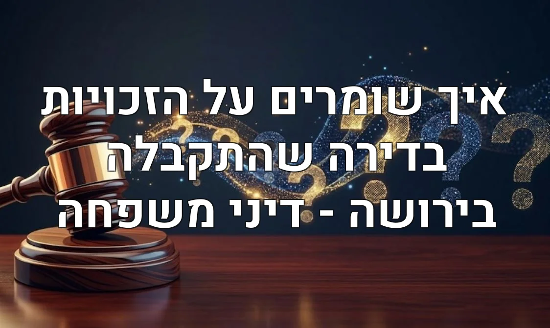 איך שומרים על הזכויות בדירה שהתקבלה בירושה - דיני משפחה
