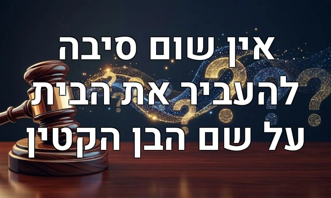 אין שום סיבה להעביר את הבית על שם הבן הקטין