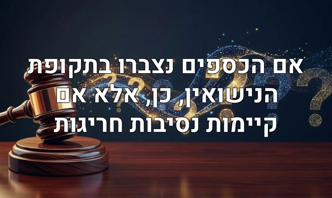 אם הכספים נצברו בתקופת הנישואין, כן, אלא אם קיימות נסיבות חריגות