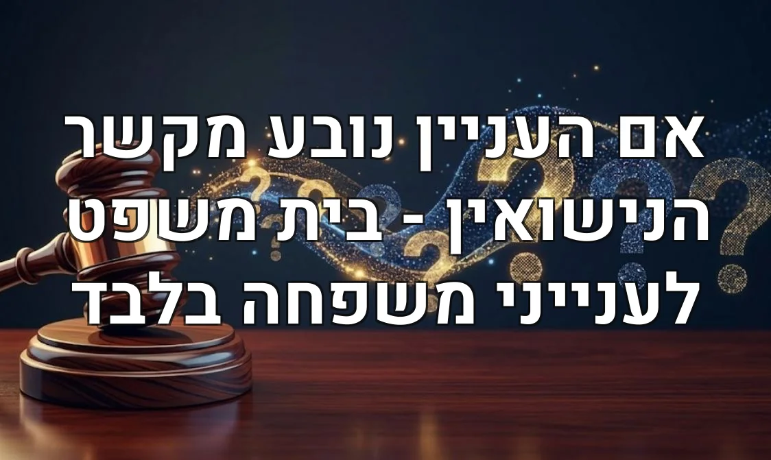 אם העניין נובע מקשר הנישואין - בית משפט לענייני משפחה בלבד