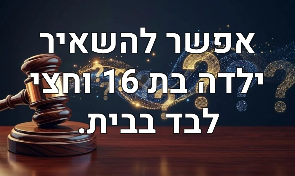 אפשר להשאיר ילדה בת 16 וחצי לבד בבית.