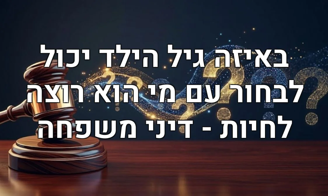 באיזה גיל הילד יכול לבחור עם מי הוא רוצה לחיות - דיני משפחה