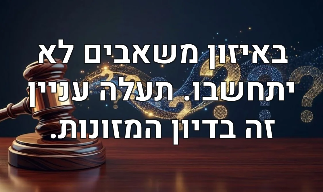 באיזון משאבים לא יתחשבו. תעלה עניין זה בדיון המזונות.