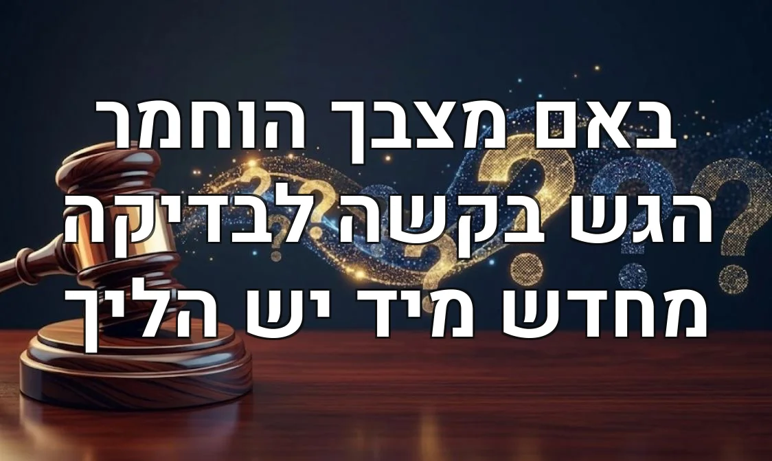 באם מצבך הוחמר הגש בקשה לבדיקה מחדש מיד יש הליך
