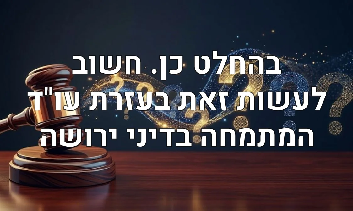 בהחלט כן. חשוב לעשות זאת בעזרת עו"ד המתמחה בדיני ירושה