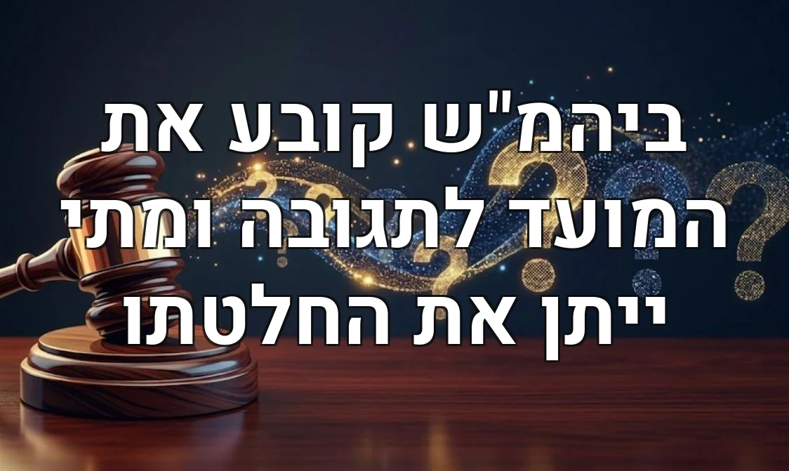ביהמ"ש קובע את המועד לתגובה ומתי ייתן את החלטתו