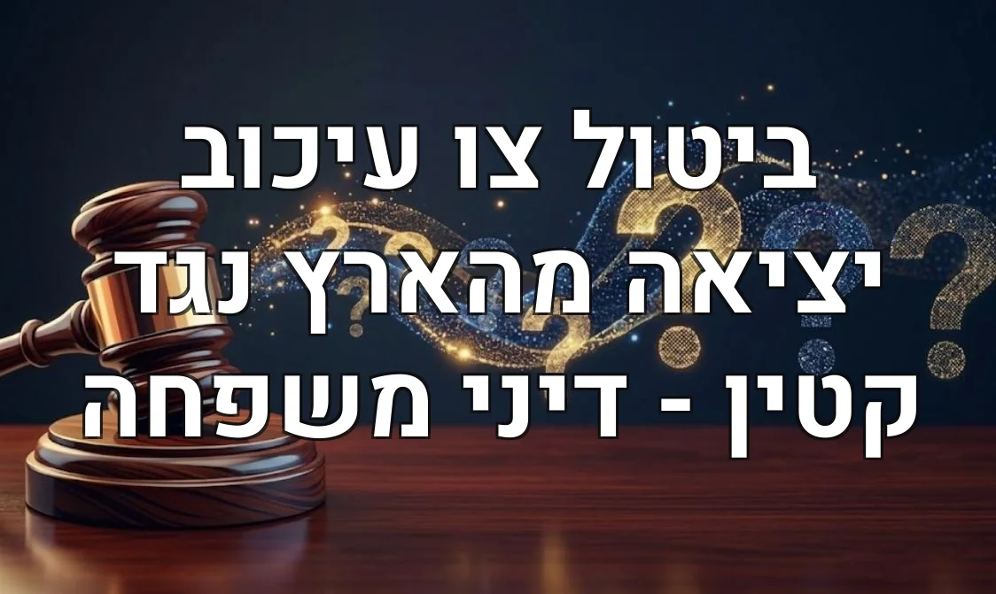 ביטול צו עיכוב יציאה מהארץ נגד קטין - דיני משפחה