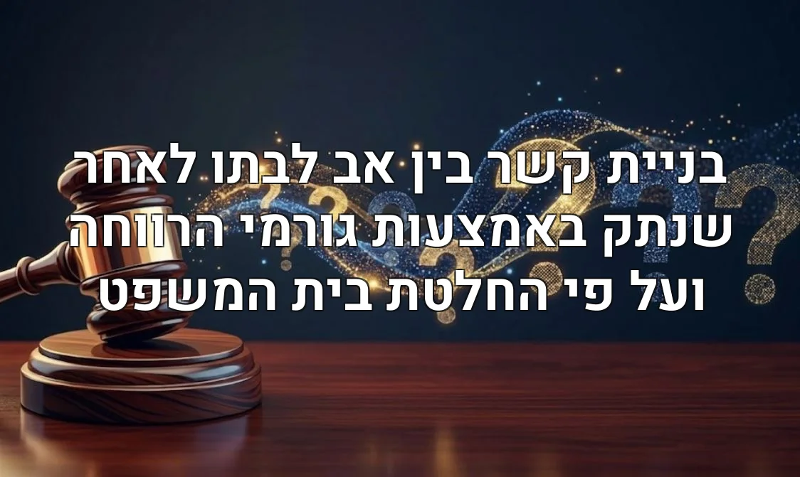בניית קשר בין אב לבתו לאחר שנתק באמצעות גורמי הרווחה ועל פי החלטת בית המשפט