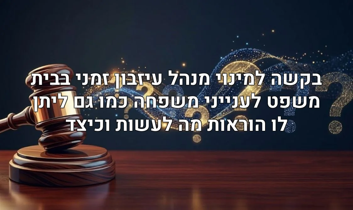 בקשה למינוי מנהל עיזבון זמני בבית משפט לענייני משפחה כמו גם ליתן לו הוראות מה לעשות וכיצד