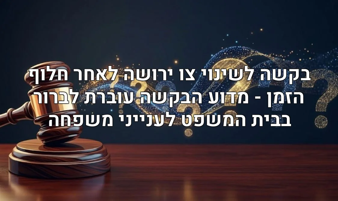בקשה לשינוי צו ירושה לאחר חלוף הזמן - מדוע הבקשה עוברת לברור בבית המשפט לענייני משפחה