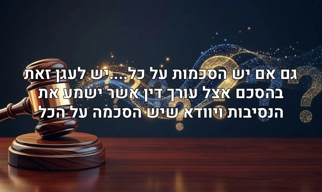גם אם יש הסכמות על כל....יש לעגן זאת בהסכם אצל עורך דין אשר ישמע את הנסיבות ויוודא שיש הסכמה על הכל