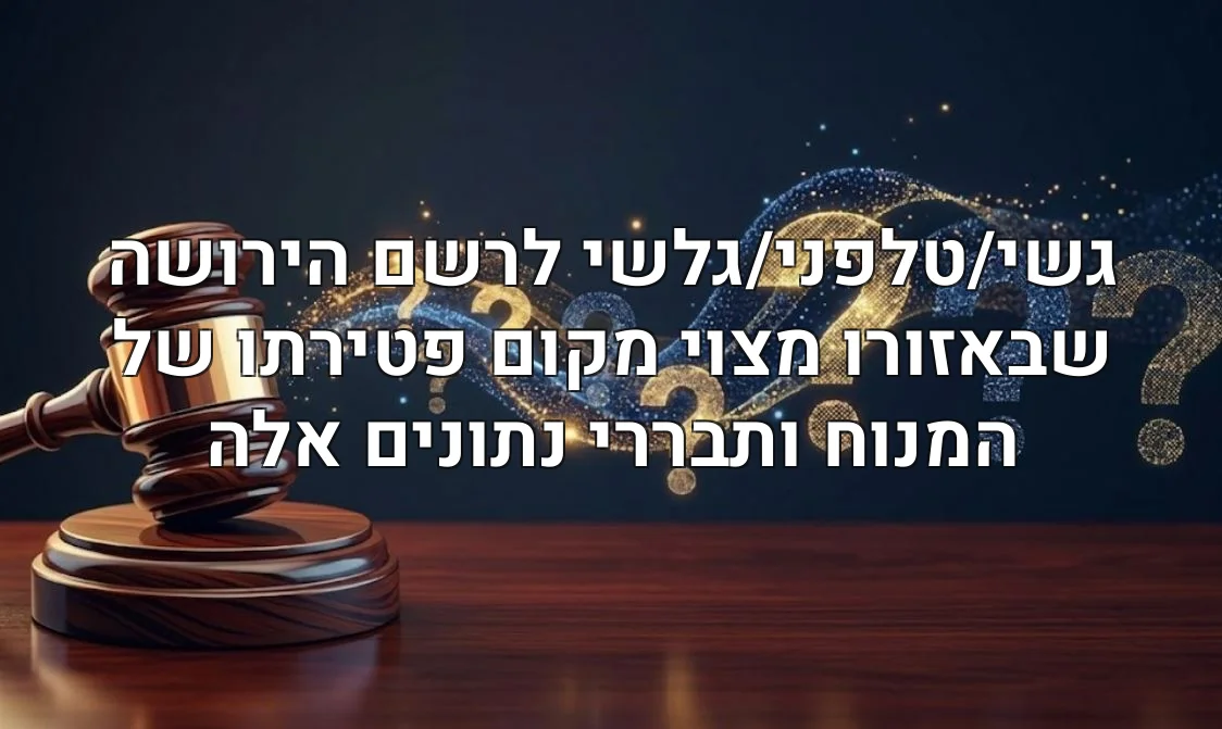 גשי/טלפני/גלשי לרשם הירושה שבאזורו מצוי מקום פטירתו של המנוח ותבררי נתונים אלה