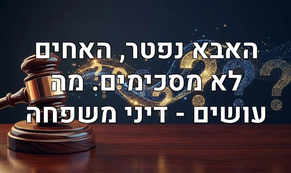 האבא נפטר, האחים לא מסכימים. מה עושים - דיני משפחה