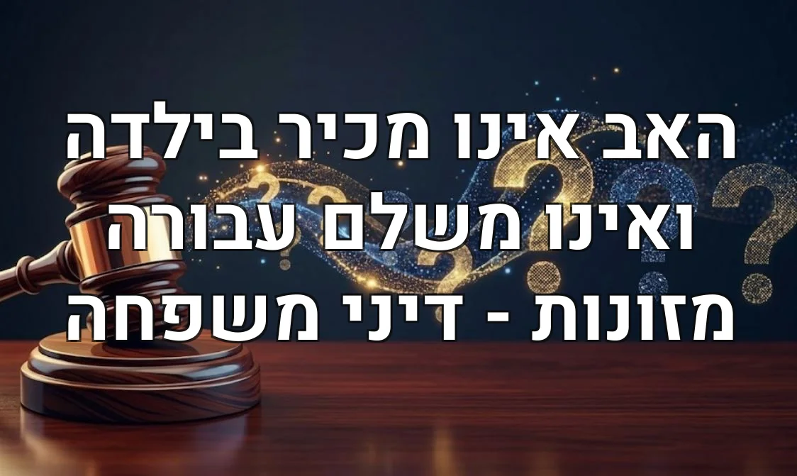 האב אינו מכיר בילדה ואינו משלם עבורה מזונות - דיני משפחה