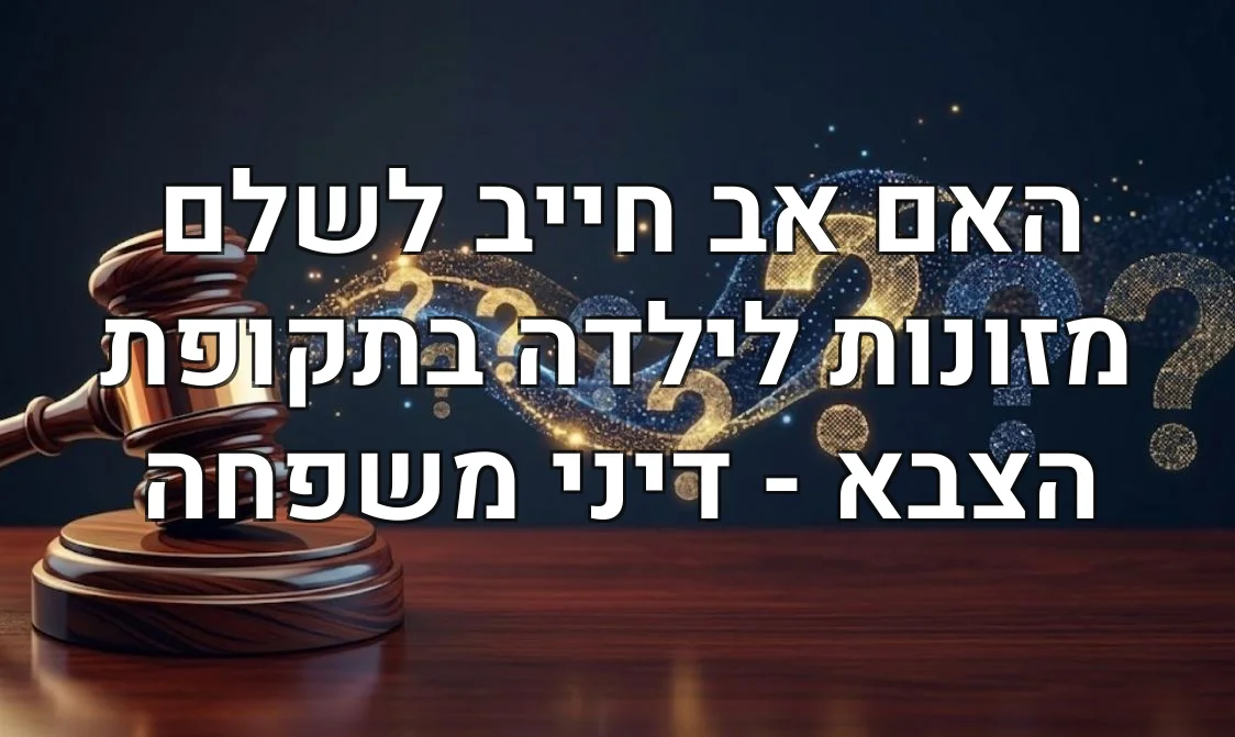 האם אב חייב לשלם מזונות לילדה בתקופת הצבא - דיני משפחה