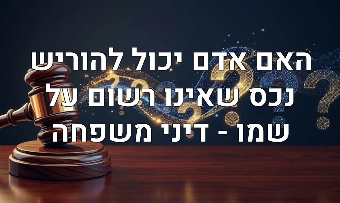 האם אדם יכול להוריש נכס שאינו רשום על שמו - דיני משפחה