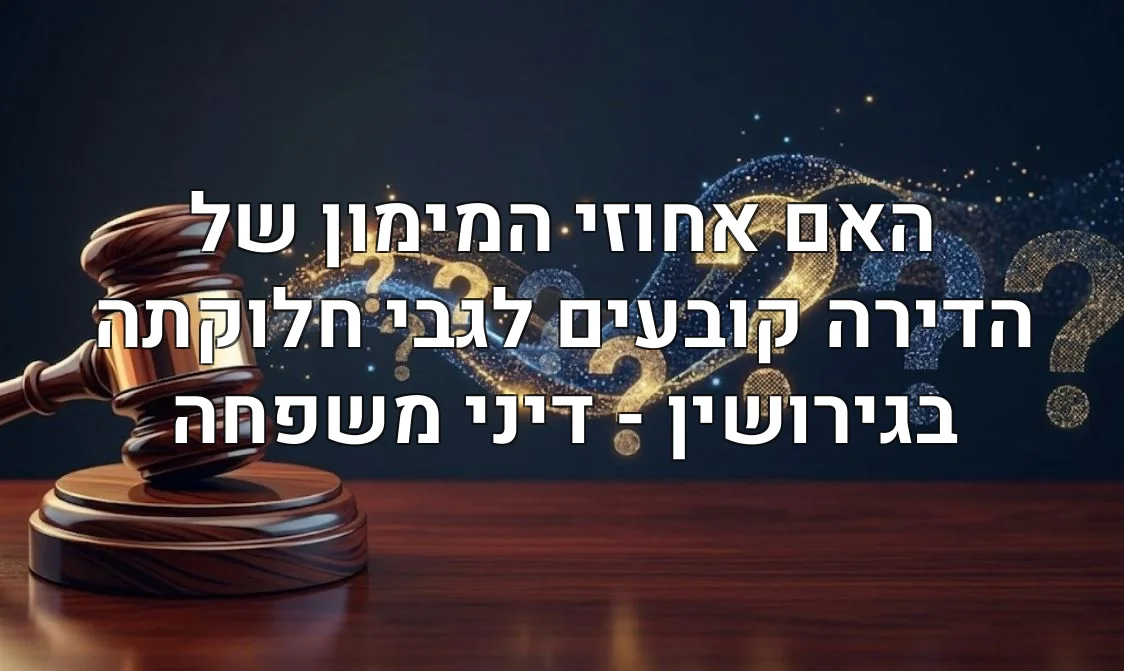 האם אחוזי המימון של הדירה קובעים לגבי חלוקתה בגירושין - דיני משפחה