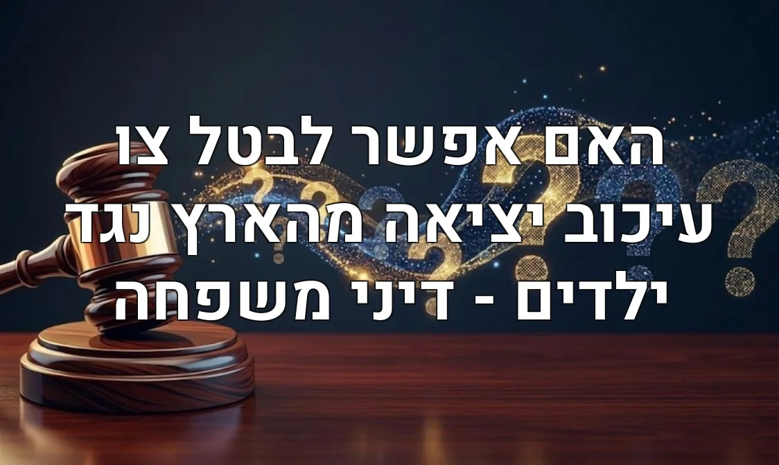 האם אפשר לבטל צו עיכוב יציאה מהארץ נגד ילדים - דיני משפחה