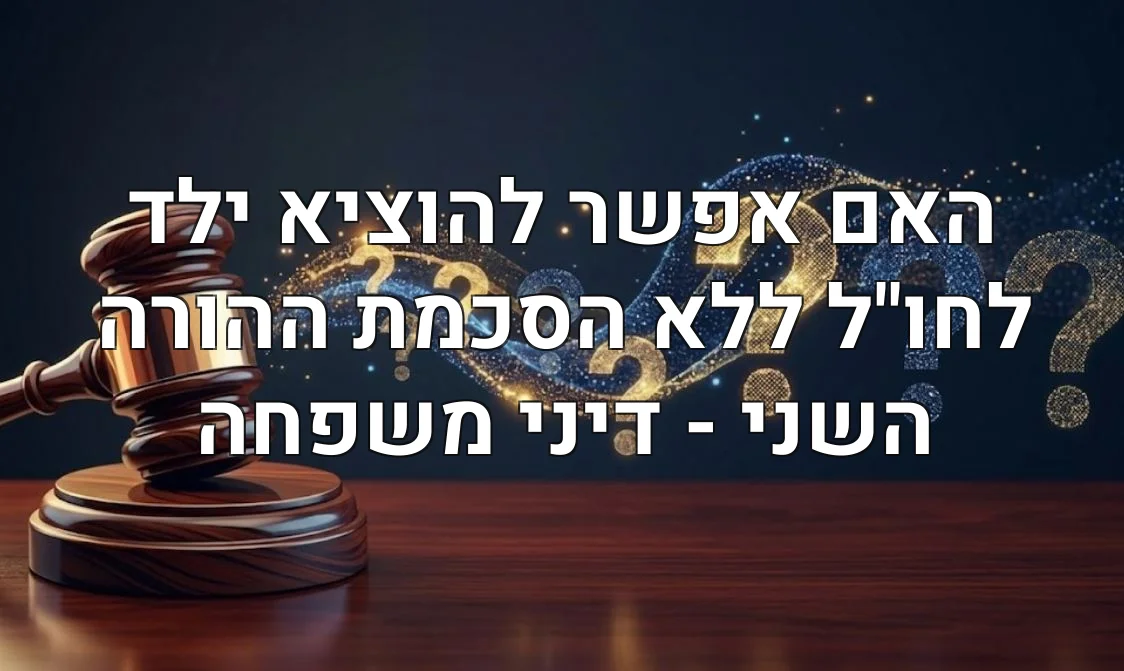 האם אפשר להוציא ילד לחו"ל ללא הסכמת ההורה השני - דיני משפחה