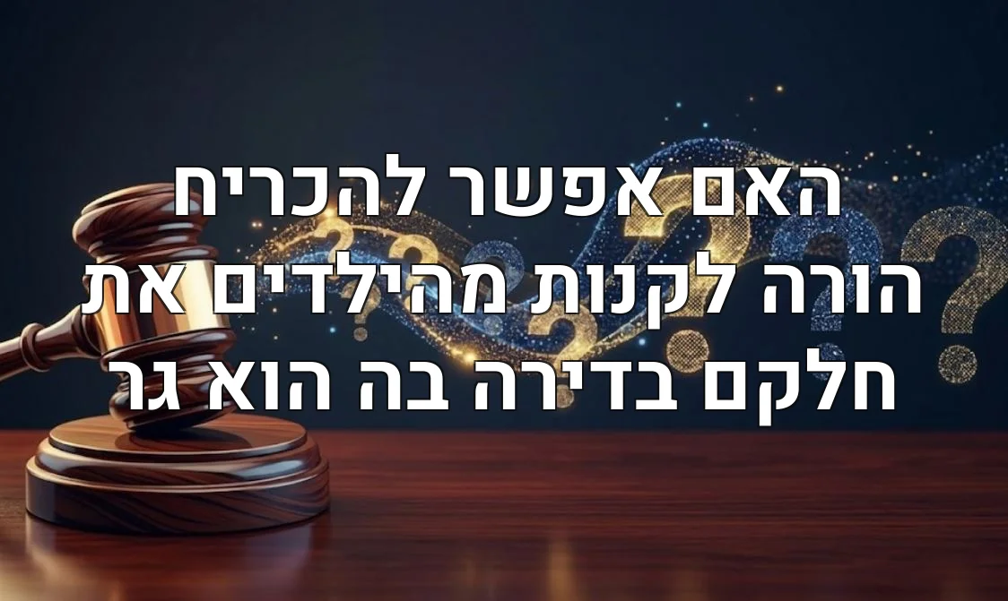 האם אפשר להכריח הורה לקנות מהילדים את חלקם בדירה בה הוא גר