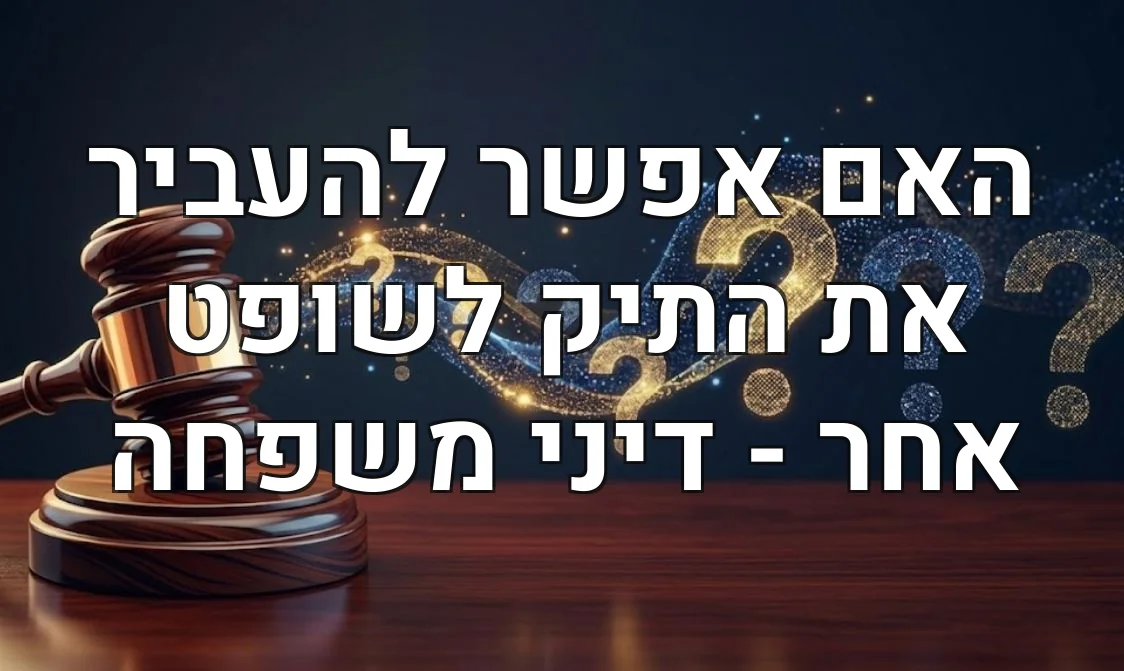 האם אפשר להעביר את התיק לשופט אחר - דיני משפחה