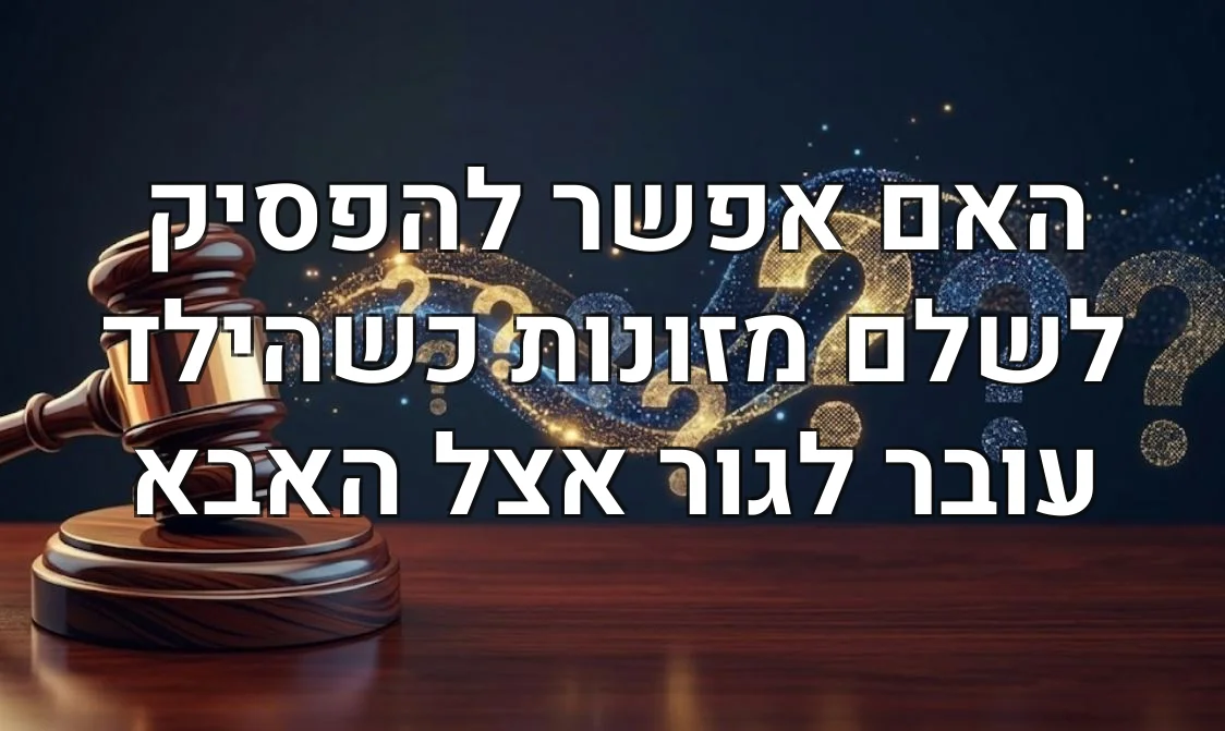 האם אפשר להפסיק לשלם מזונות כשהילד עובר לגור אצל האבא