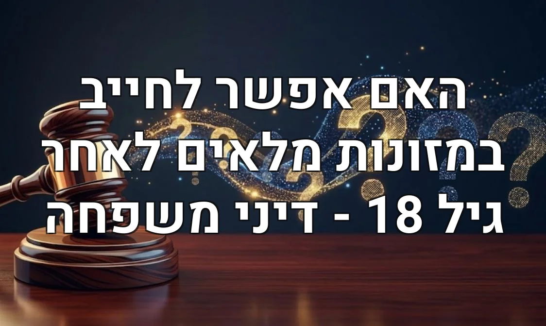 האם אפשר לחייב במזונות מלאים לאחר גיל 18 - דיני משפחה