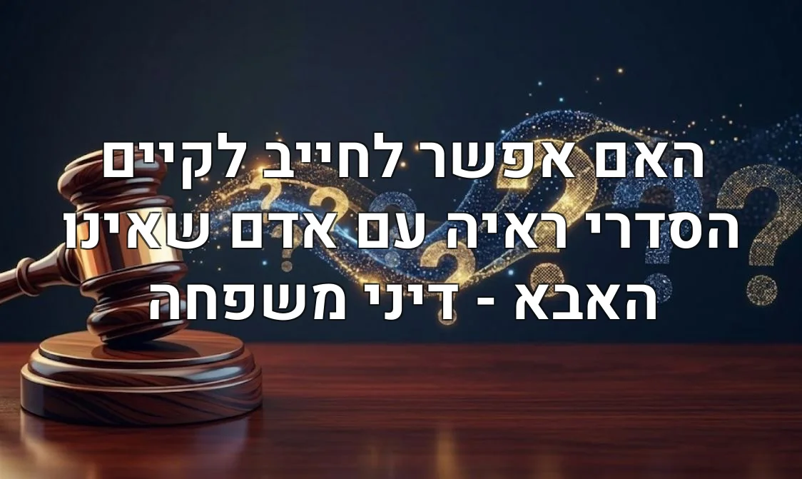 האם אפשר לחייב לקיים הסדרי ראיה עם אדם שאינו האבא - דיני משפחה
