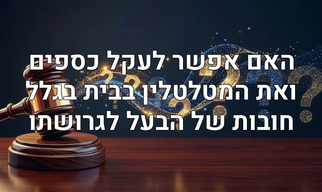 האם אפשר לעקל כספים ואת המטלטלין בבית בגלל חובות של הבעל לגרושתו