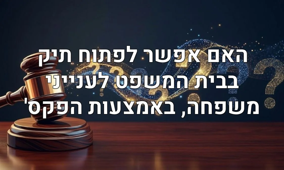 האם אפשר לפתוח תיק בבית המשפט לענייני משפחה, באמצעות הפקס'