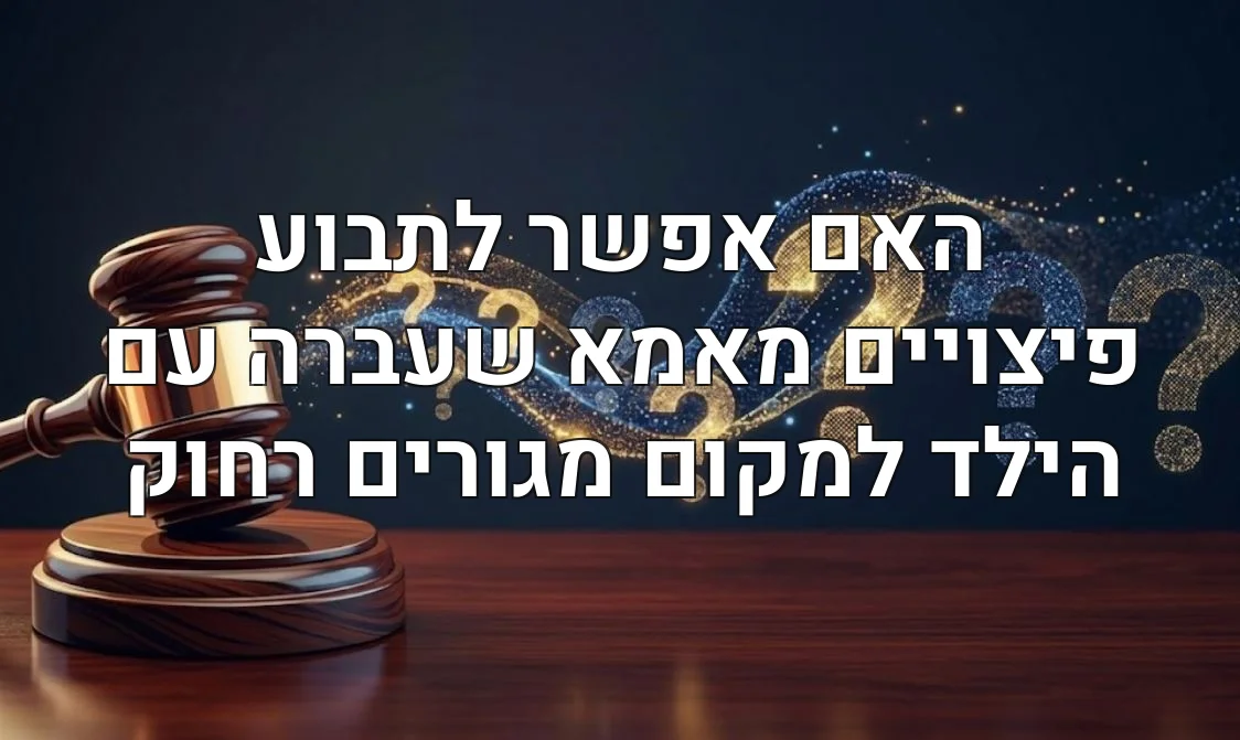האם אפשר לתבוע פיצויים מאמא שעברה עם הילד למקום מגורים רחוק