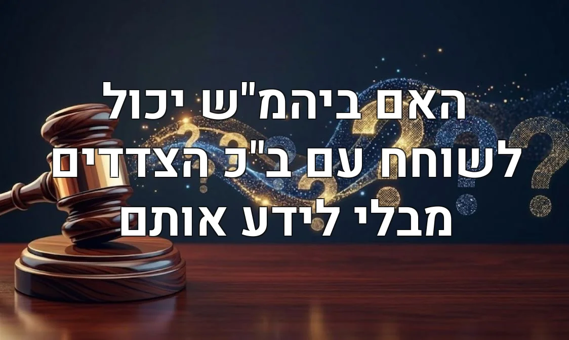 האם ביהמ"ש יכול לשוחח עם ב"כ הצדדים מבלי לידע אותם