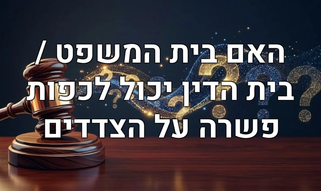 האם בית המשפט / בית הדין יכול לכפות פשרה על הצדדים