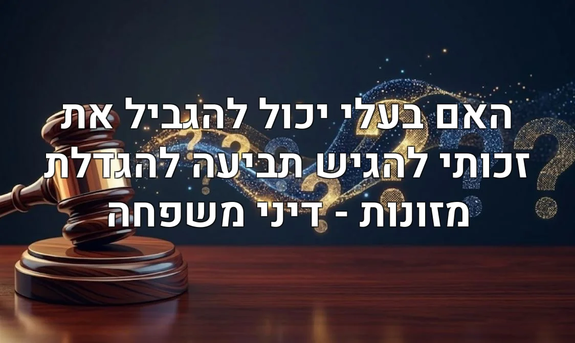 האם בעלי יכול להגביל את זכותי להגיש תביעה להגדלת מזונות - דיני משפחה