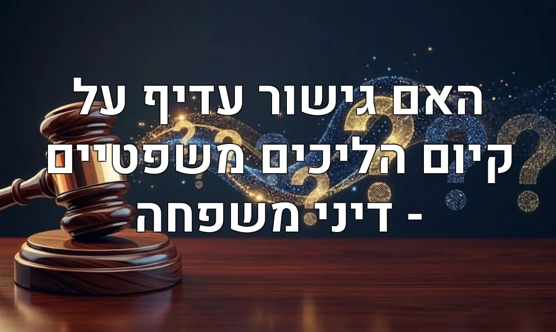 האם גישור עדיף על קיום הליכים משפטיים - דיני משפחה