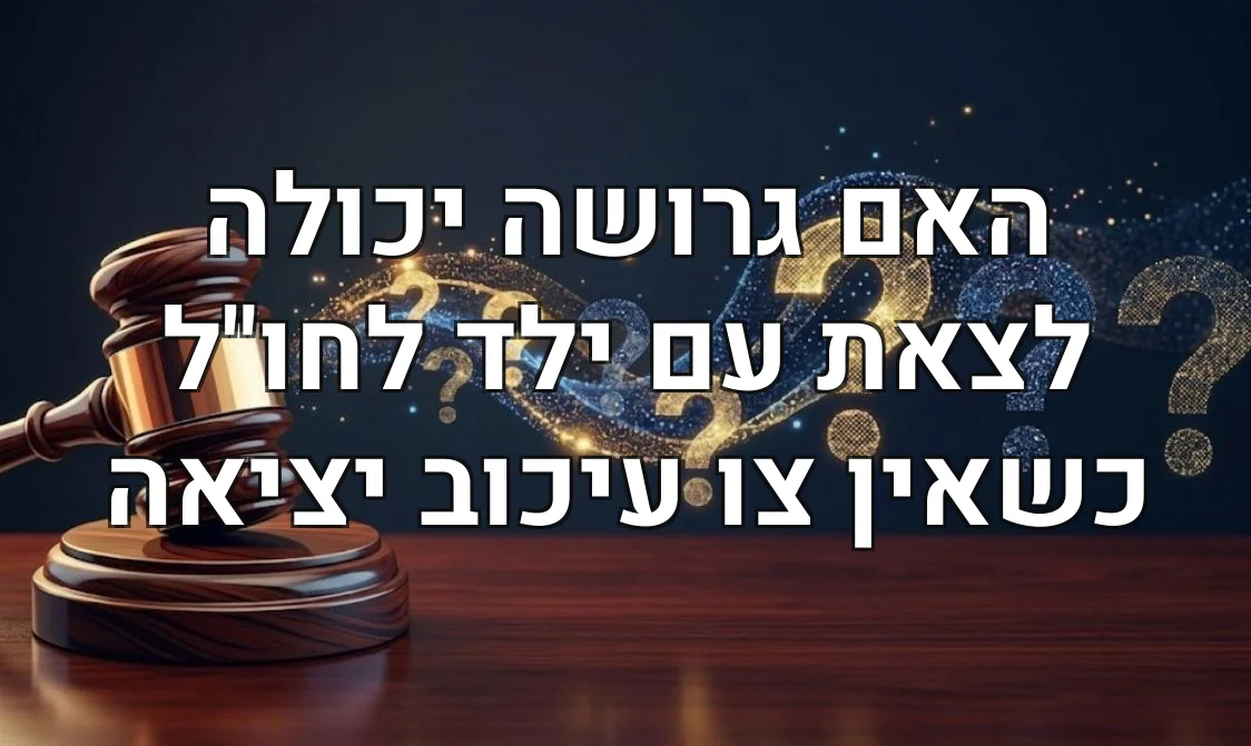 האם גרושה יכולה לצאת עם ילד לחו"ל כשאין צו עיכוב יציאה