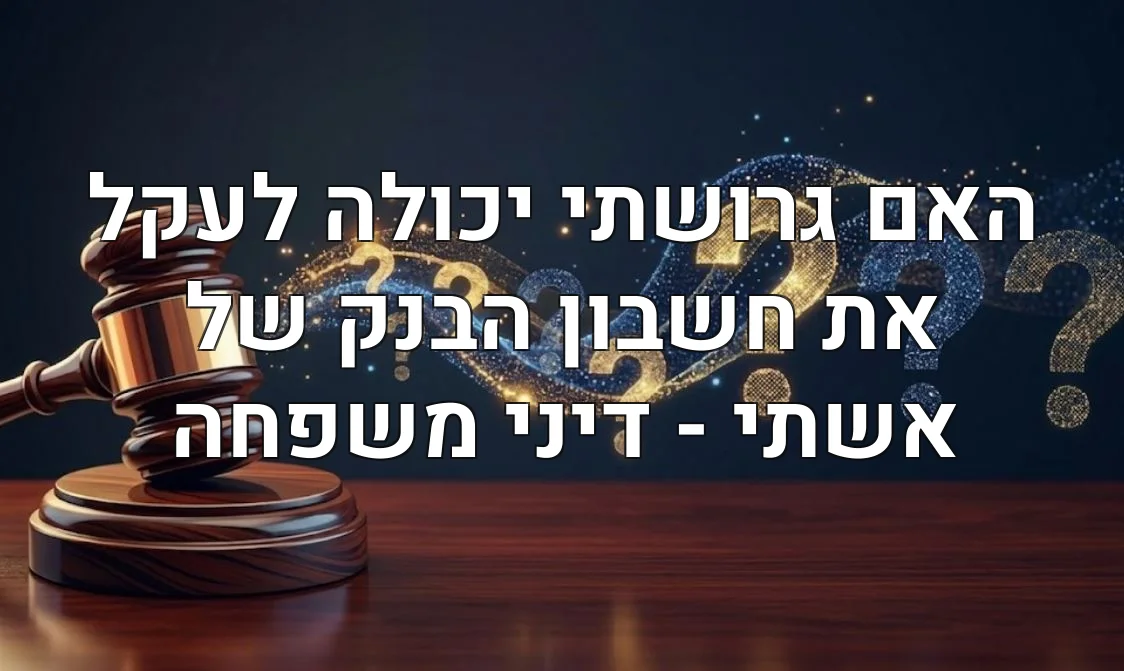 האם גרושתי יכולה לעקל את חשבון הבנק של אשתי - דיני משפחה