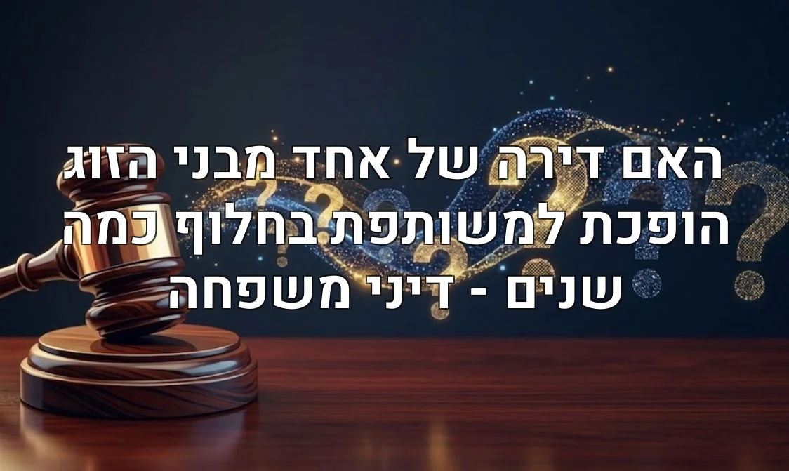 האם דירה של אחד מבני הזוג הופכת למשותפת בחלוף כמה שנים - דיני משפחה