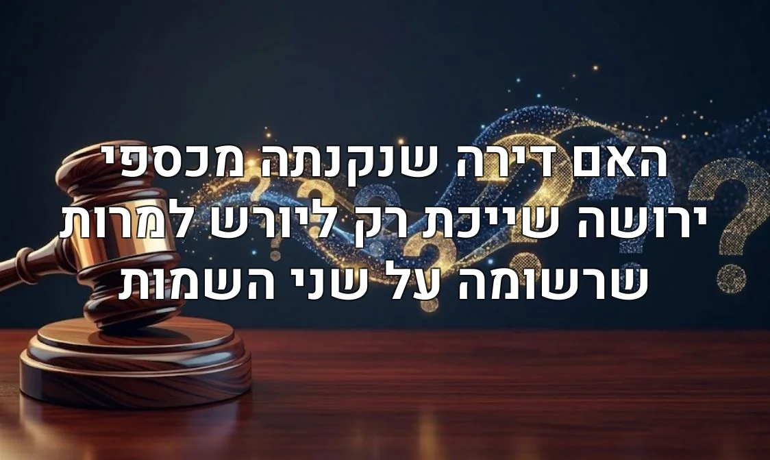 האם דירה שנקנתה מכספי ירושה שייכת רק ליורש למרות שרשומה על שני השמות