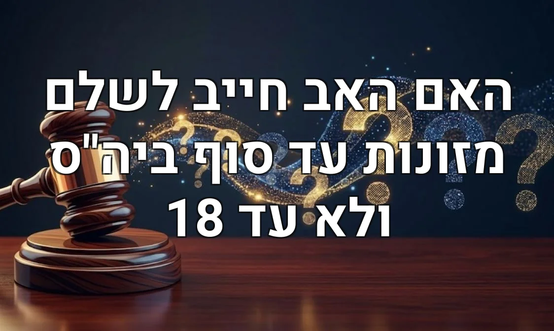 האם האב חייב לשלם מזונות עד סוף ביה"ס ולא עד 18