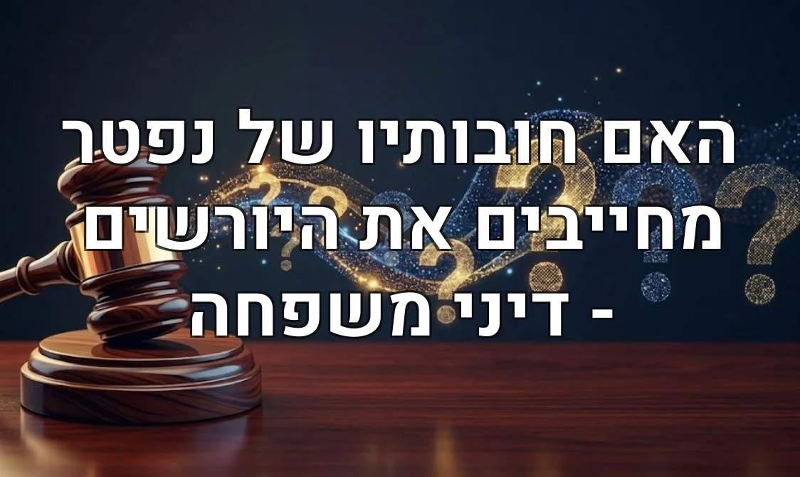 האם חובותיו של נפטר מחייבים את היורשים - דיני משפחה