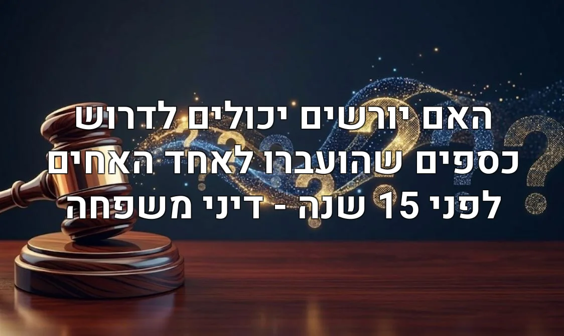 האם יורשים יכולים לדרוש כספים שהועברו לאחד האחים לפני 15 שנה - דיני משפחה