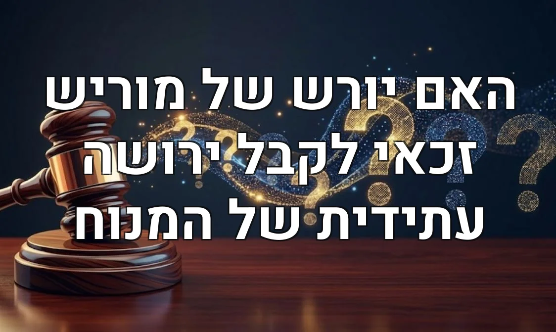 האם יורש של מוריש זכאי לקבל ירושה עתידית של המנוח