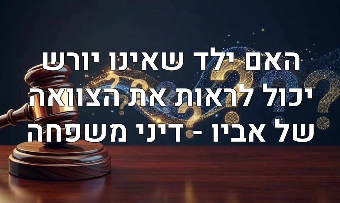 האם ילד שאינו יורש יכול לראות את הצוואה של אביו - דיני משפחה